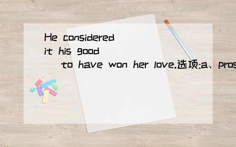 He considered it his good ___ to have won her love.选项:a、prospect b、 fortune c、opportunity d、 chance请翻译一下为什么选B谢谢