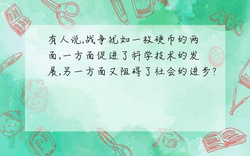 有人说,战争犹如一枚硬币的两面,一方面促进了科学技术的发展,另一方面又阻碍了社会的进步?