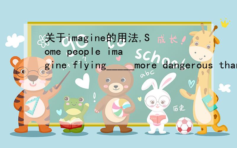 关于imagine的用法,Some people imagine flying_____more dangerous than travelling by train.Which is wrong.A.to be B.\ D.being注解说AB 是复合宾语,但我不理解D项不能看做是imagine sth /sb doing flying 就是sth ,being 就是doing