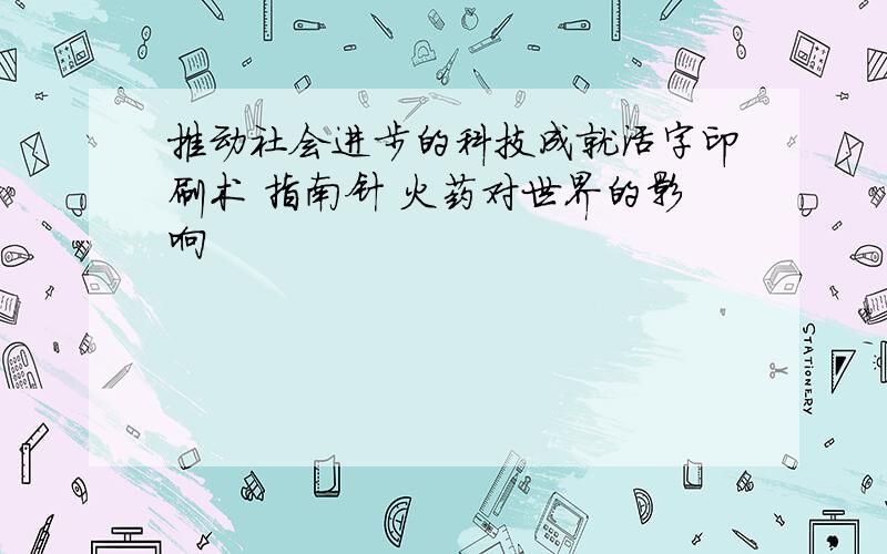 推动社会进步的科技成就活字印刷术 指南针 火药对世界的影响