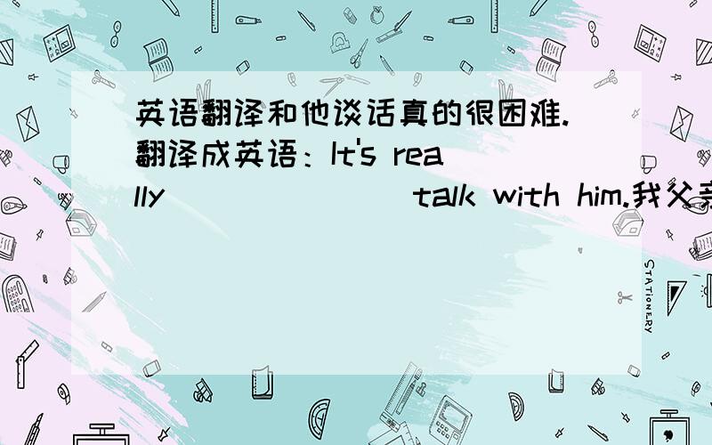 英语翻译和他谈话真的很困难.翻译成英语：It's really ___ ___ talk with him.我父亲工作非常努力.翻译成英语：My father___ ___ ___.