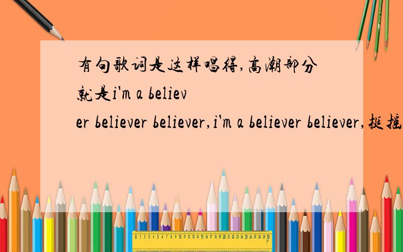 有句歌词是这样唱得,高潮部分就是i'm a believer believer believer,i'm a believer believer,挺摇滚的一首歌,节奏也挺快,前面好像就四句词儿,然后高潮一直就重复上面几句!求演唱者和歌名········急!