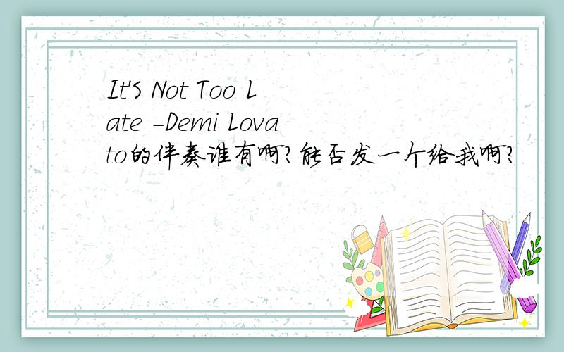 It'S Not Too Late -Demi Lovato的伴奏谁有啊?能否发一个给我啊?