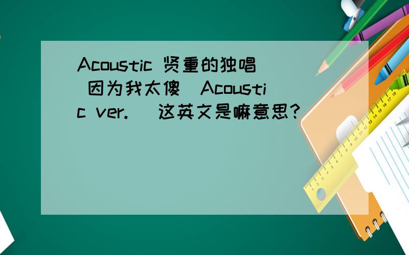 Acoustic 贤重的独唱 因为我太傻（Acoustic ver.） 这英文是嘛意思?