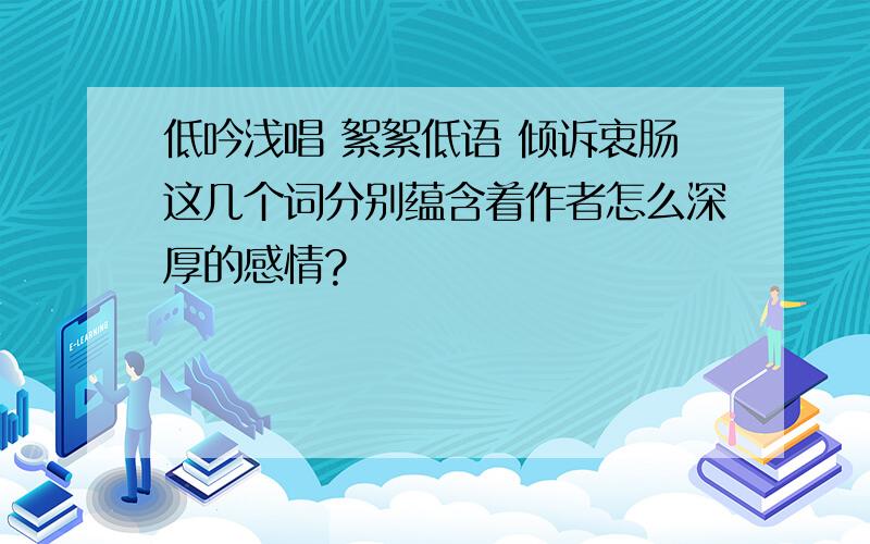 低吟浅唱 絮絮低语 倾诉衷肠这几个词分别蕴含着作者怎么深厚的感情?