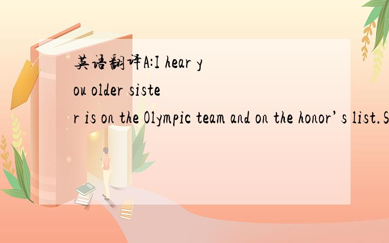 英语翻译A:I hear you older sister is on the Olympic team and on the honor’s list.She mustbe quite a person.B:She sure is.I’ve always looked up to her