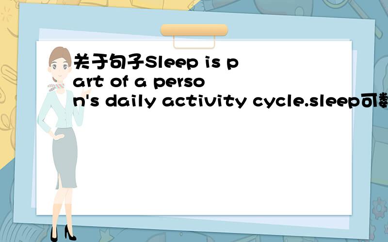 关于句子Sleep is part of a person's daily activity cycle.sleep可数还是不可数 有have a sleep的用法.但是没有人说some sleep……句子里为什么不是 a part of 还是因为 part of是个习惯用法?