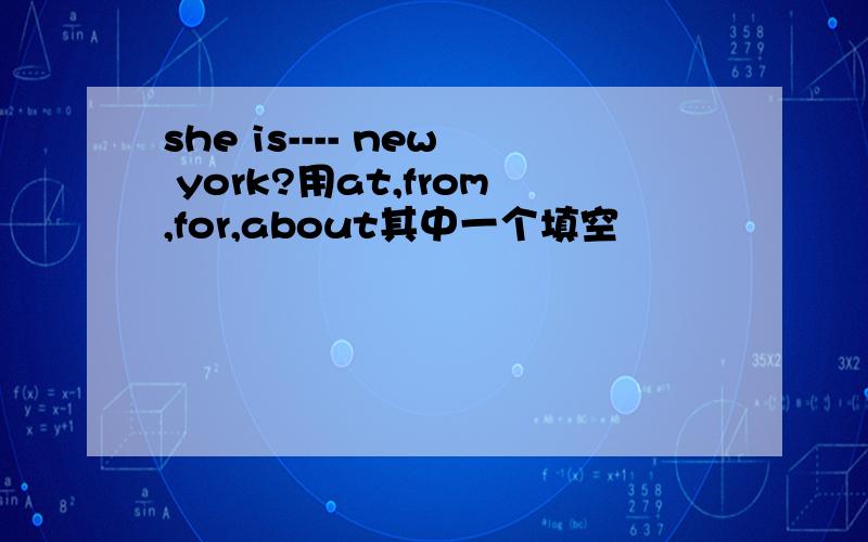 she is---- new york?用at,from,for,about其中一个填空