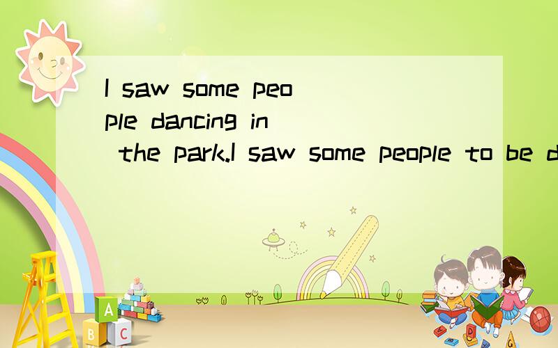 I saw some people dancing in the park.I saw some people to be dancing in the park.两句有什吗区别n + to be doingn + doing 有什吗区别