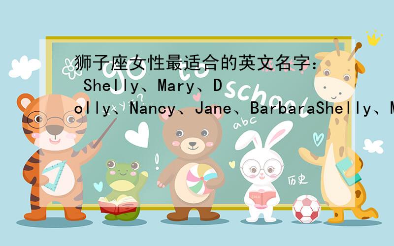 狮子座女性最适合的英文名字： Shelly、Mary、Dolly、Nancy、Jane、BarbaraShelly、Mary、Dolly、Nancy、Jane、Barbara分别是什么意思?代表什么?