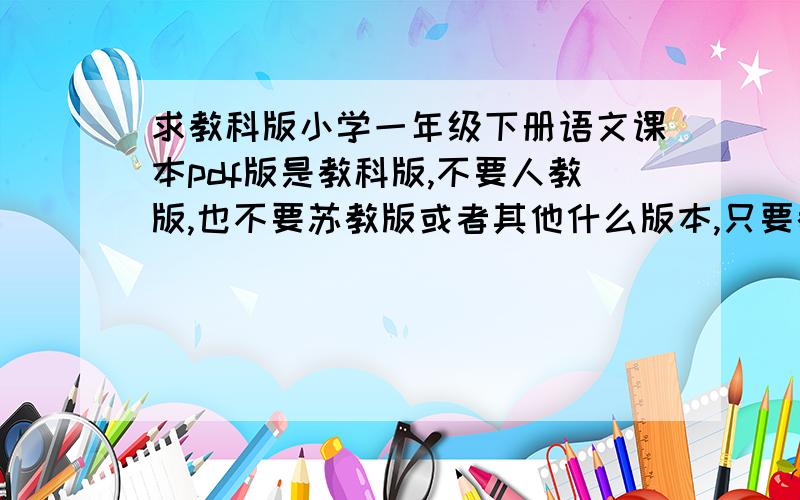 求教科版小学一年级下册语文课本pdf版是教科版,不要人教版,也不要苏教版或者其他什么版本,只要教育科学出版社的小学一年级下册语文