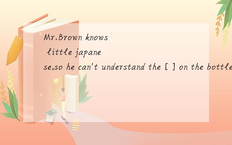 Mr.Brown knows little japanese,so he can't understand the [ ] on the bottle of the pillsA.explanations B.instructions C.descriptions D.introductions 求讲解