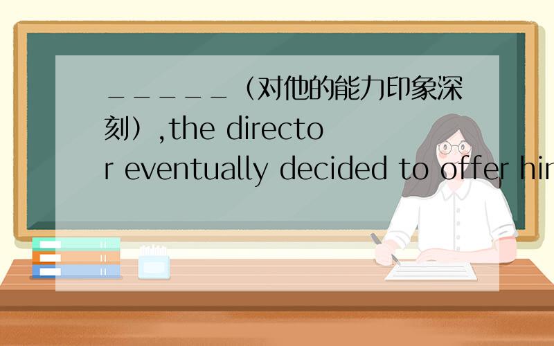 _____（对他的能力印象深刻）,the director eventually decided to offer him the job (impress )