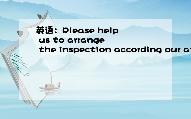 英语：Please help us to arrange the inspection according our attached application.Please help us to arrange the inspection according our attached application.我这样写可以吗?请根据附件中的申请表为我们安排验货.