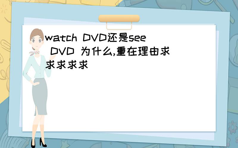 watch DVD还是see DVD 为什么,重在理由求求求求求