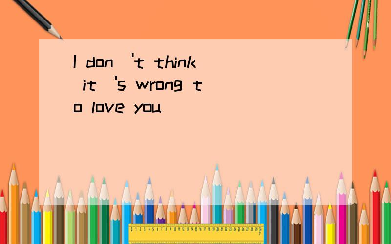 I don\'t think it\'s wrong to love you