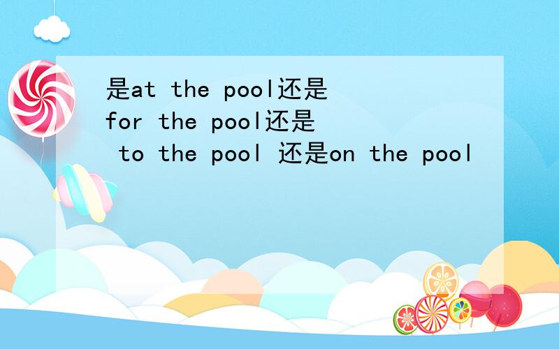 是at the pool还是for the pool还是 to the pool 还是on the pool