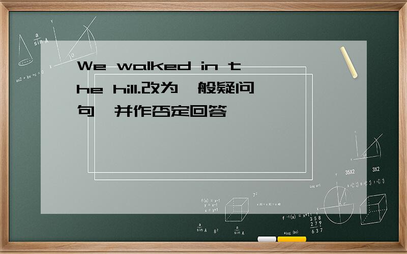 We walked in the hill.改为一般疑问句,并作否定回答