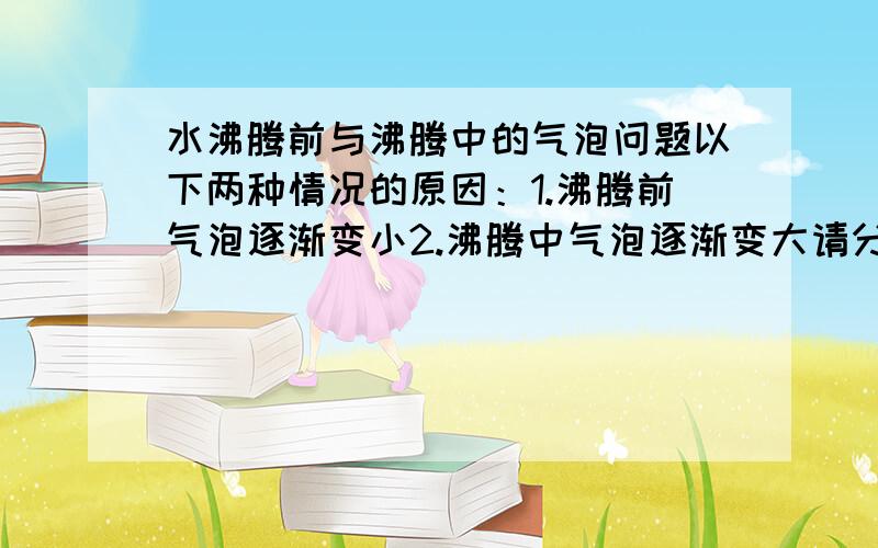 水沸腾前与沸腾中的气泡问题以下两种情况的原因：1.沸腾前气泡逐渐变小2.沸腾中气泡逐渐变大请分为主要原因和次要原因