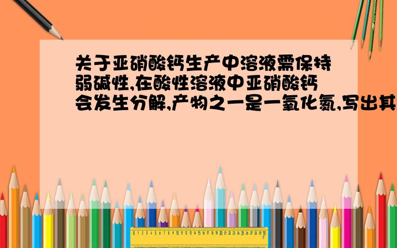 关于亚硝酸钙生产中溶液需保持弱碱性,在酸性溶液中亚硝酸钙会发生分解,产物之一是一氧化氮,写出其离子反应方程式.请问如何判断除一氧化氮外的其他生成物是什么呢?