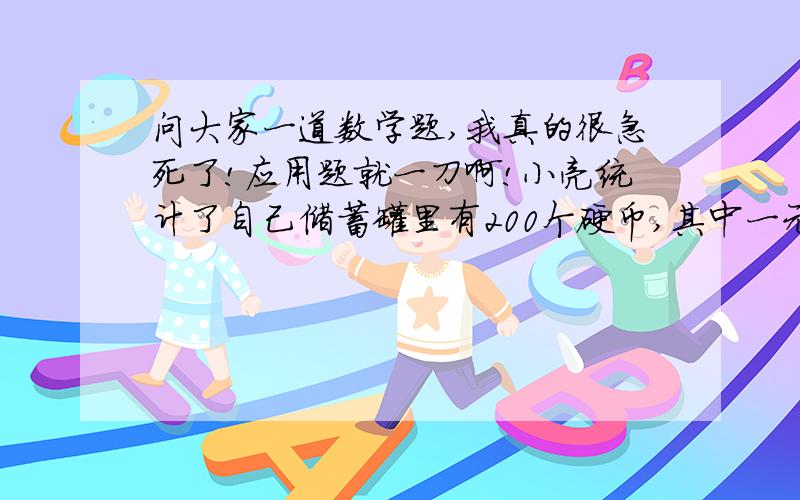 问大家一道数学题,我真的很急死了!应用题就一刀啊!小亮统计了自己储蓄罐里有200个硬币,其中一元的硬币占45％,五角的硬币占30％,一角的硬币占25％.储蓄罐里共有多少元钱?