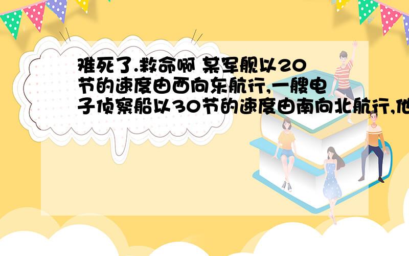 难死了.救命啊 某军舰以20节的速度由西向东航行,一艘电子侦察船以30节的速度由南向北航行,他能侦察出周围50海里（包括50海里）范围内的目标.如图,当该军航行至A处时.电子侦察船正位于A