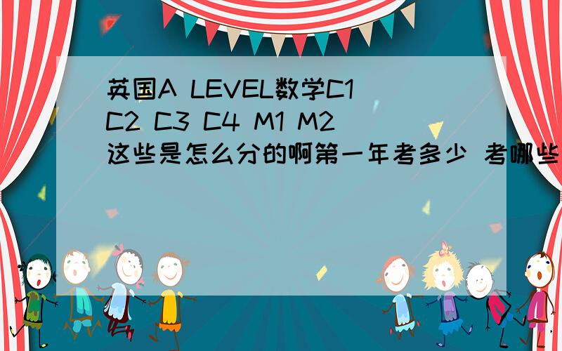 英国A LEVEL数学C1 C2 C3 C4 M1 M2这些是怎么分的啊第一年考多少 考哪些 这些模块是什么个意思 我没弄明白