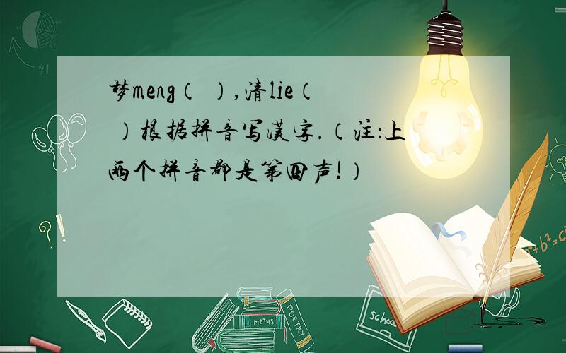 梦meng（ ）,清lie（ ）根据拼音写汉字.（注：上两个拼音都是第四声!）