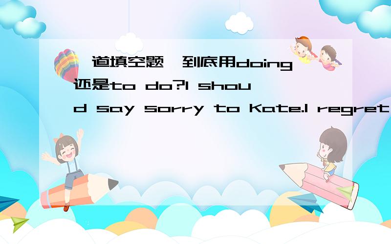 一道填空题,到底用doing还是to do?I shoud say sorry to Kate.I regret _____(refuse) to help her that day.