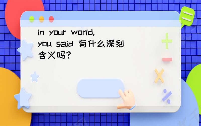 in your world,you said 有什么深刻含义吗？