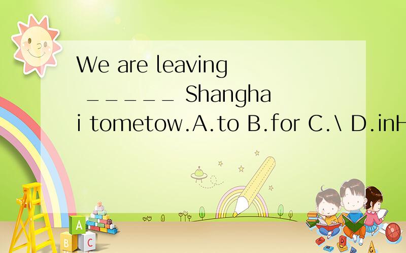 We are leaving _____ Shanghai tometow.A.to B.for C.\ D.inHow long does it take him _____ every week?A.studyB.studyingC.to studyD.studies