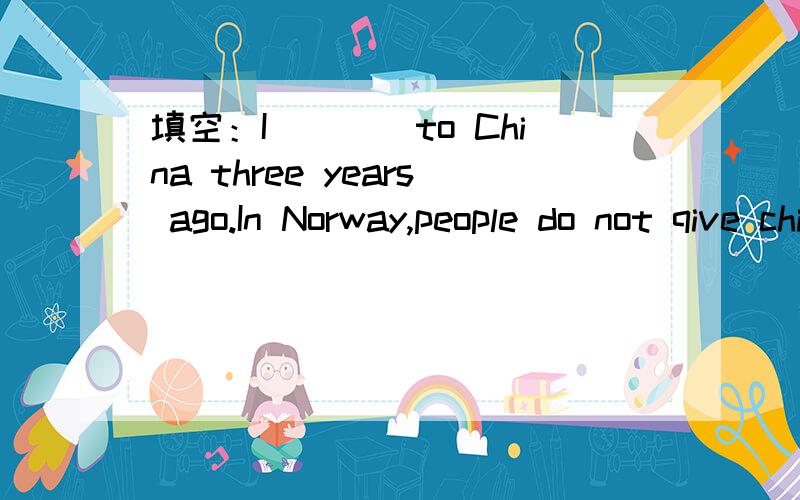 填空：I____to China three years ago.In Norway,people do not qive children moner when the New Year__还有