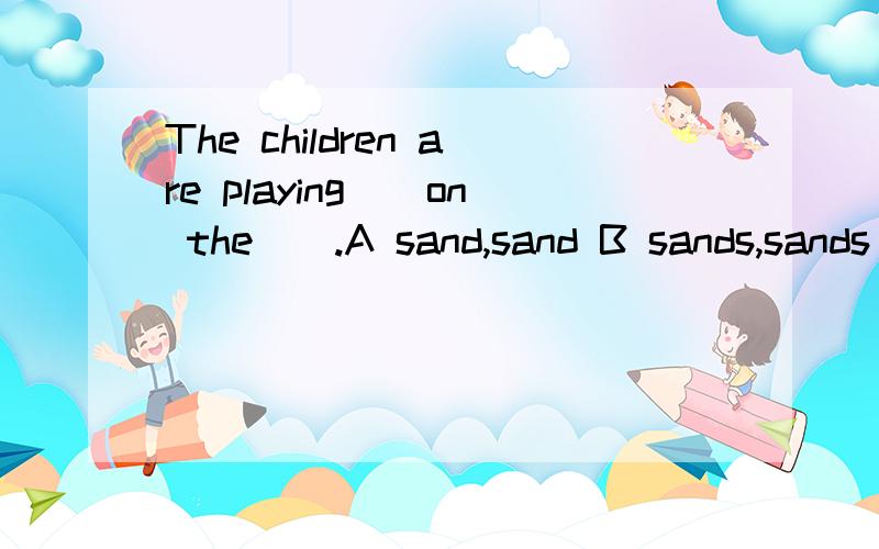 The children are playing__on the__.A sand,sand B sands,sands C sand,sands D sands,sand