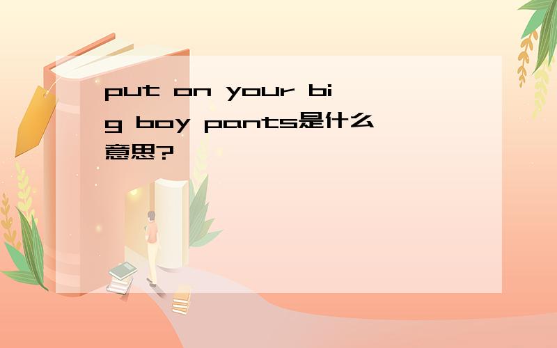 put on your big boy pants是什么意思?