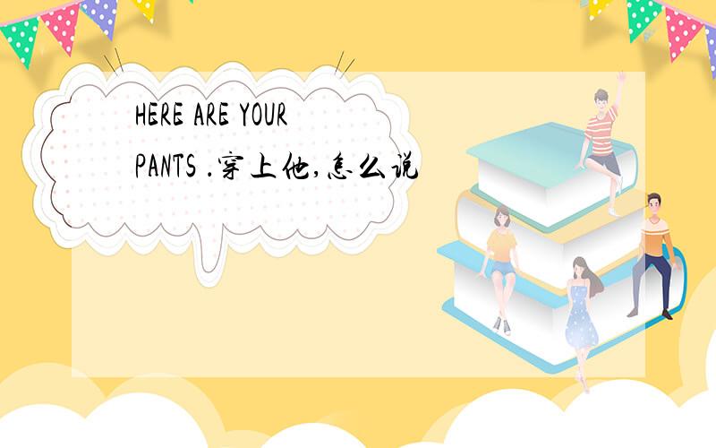 HERE ARE YOUR PANTS ．穿上他,怎么说