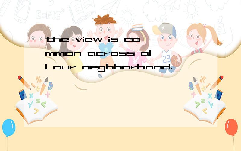 the view is common across all our neghborhood.