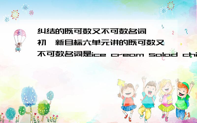 纠结的既可数又不可数名词……初一新目标六单元讲的既可数又不可数名词是ice cream salad chickenchicken做鸡肉讲的时候是不可数 不用复数形式是吧那做小鸡讲呢 几只小鸡 是lots of chicken还是lots