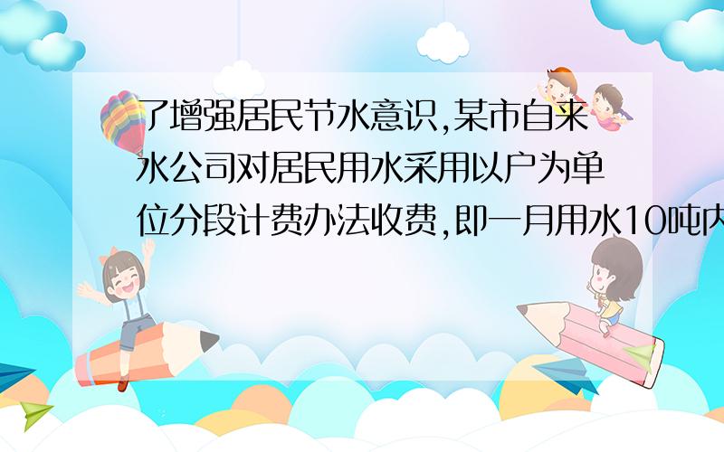 了增强居民节水意识,某市自来水公司对居民用水采用以户为单位分段计费办法收费,即一月用水10吨内接上面 ------------（包括10吨）的用户,每吨收水费a元；一月用水超过10吨的用户.10吨水仍