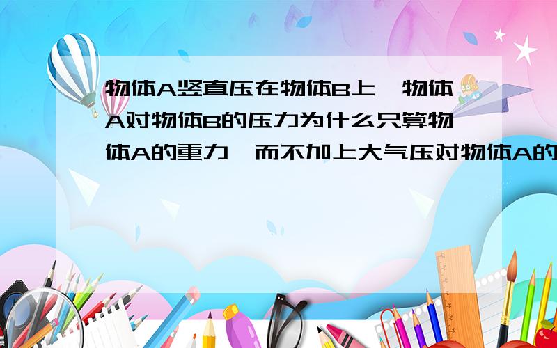 物体A竖直压在物体B上,物体A对物体B的压力为什么只算物体A的重力,而不加上大气压对物体A的压力?