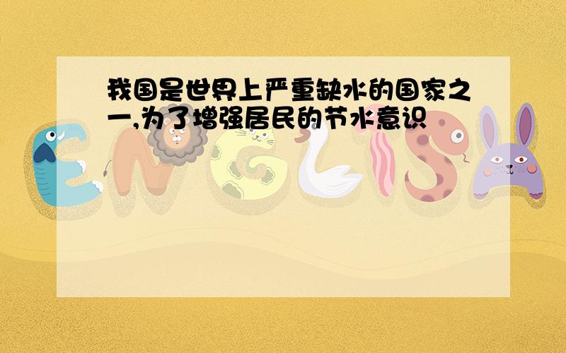 我国是世界上严重缺水的国家之一,为了增强居民的节水意识