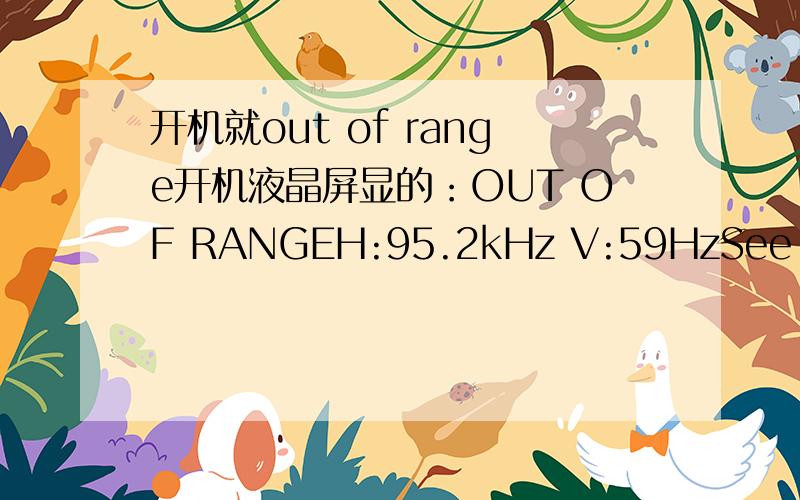 开机就out of range开机液晶屏显的：OUT OF RANGEH:95.2kHz V:59HzSee USeR'S MANUAL