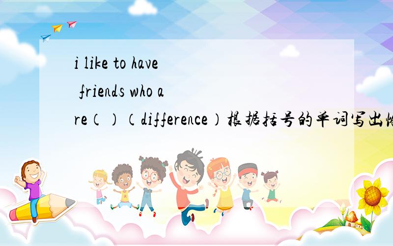 i like to have friends who are（）（difference）根据括号的单词写出恰当的形式