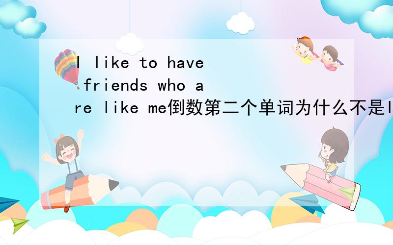 I like to have friends who are like me倒数第二个单词为什么不是liking?