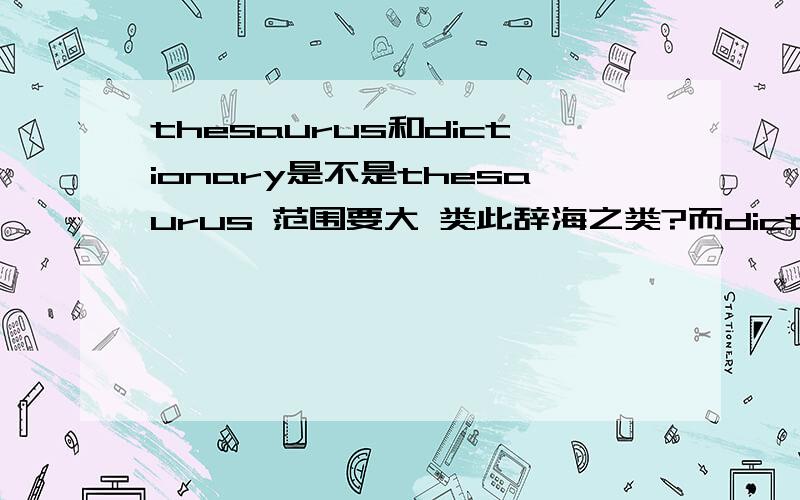 thesaurus和dictionary是不是thesaurus 范围要大 类此辞海之类?而dictionary范围比较窄?