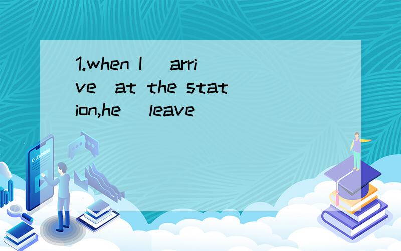 1.when I (arrive)at the station,he (leave)