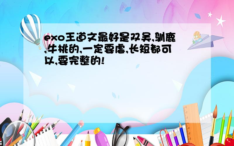 exo王道文最好是双吴,驯鹿,牛桃的,一定要虐,长短都可以,要完整的!