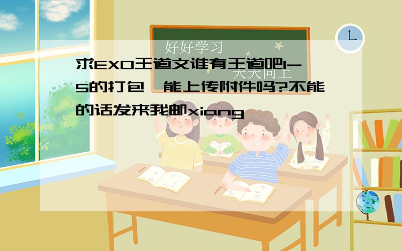 求EXO王道文谁有王道吧1-5的打包,能上传附件吗?不能的话发来我邮xiang