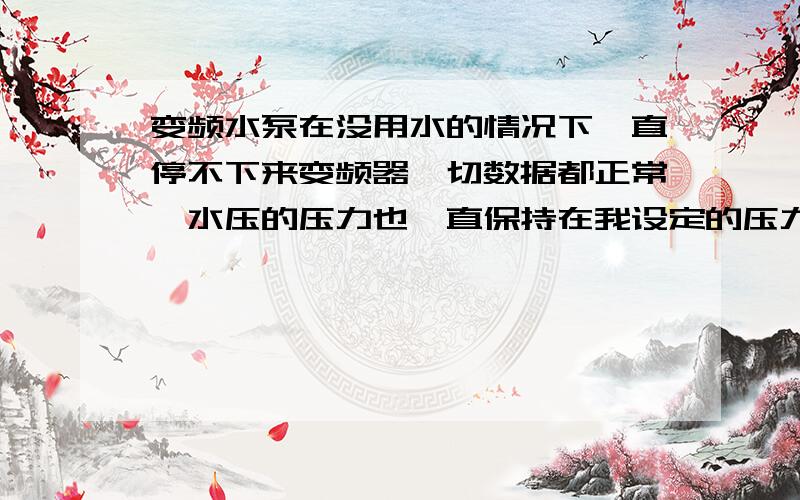 变频水泵在没用水的情况下一直停不下来变频器一切数据都正常,水压的压力也一直保持在我设定的压力值｛0.4map}范围跳动,又没有用水,也没有漏水,水泵就是停不下来,以前也有这现像.我把压