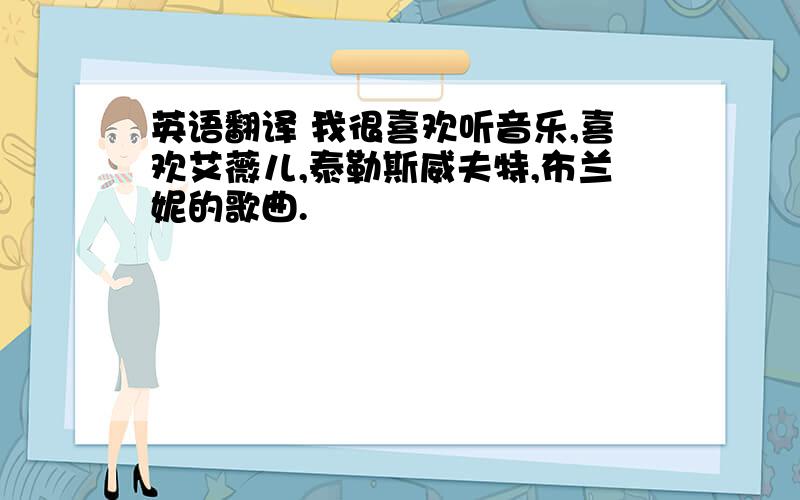 英语翻译 我很喜欢听音乐,喜欢艾薇儿,泰勒斯威夫特,布兰妮的歌曲.