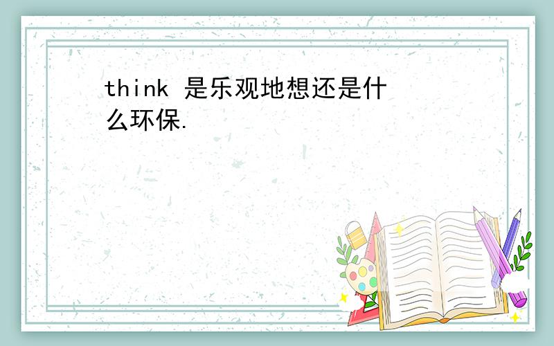 think 是乐观地想还是什么环保.